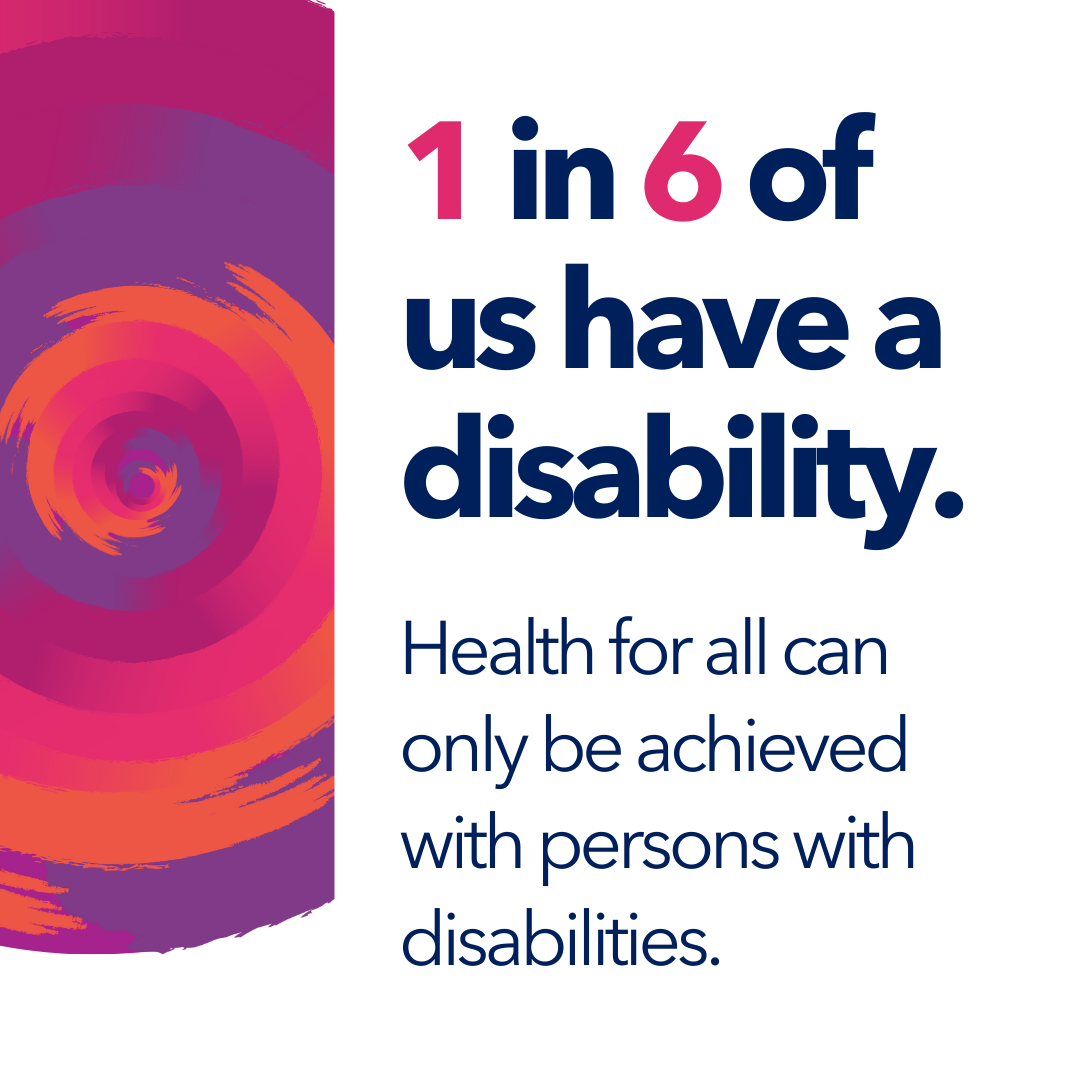 1 in 6 of us have a disability. Health for all can only be achieved with persons with disabilities.