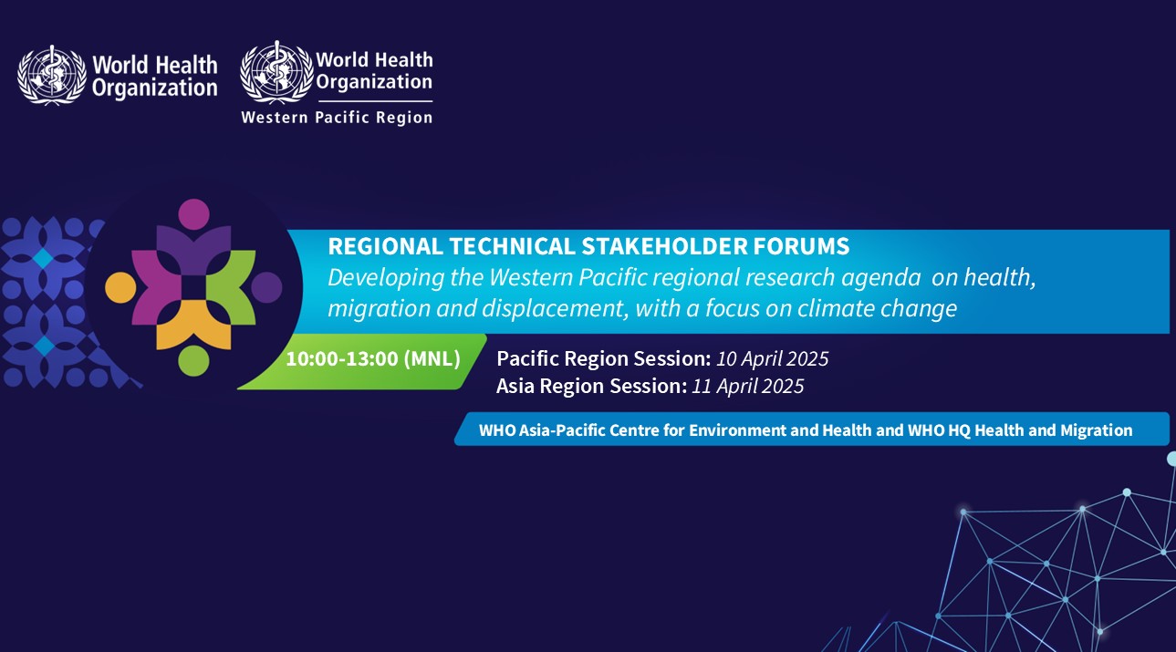 REGIONAL TECHNICAL STAKEHOLDER FORUMS Developing the Western Pacific regional research agenda  on health, migration and displacement, with a focus on climate change WHO Asia-Pacific Centre for Environment and Health and WHO HQ Health and Migration