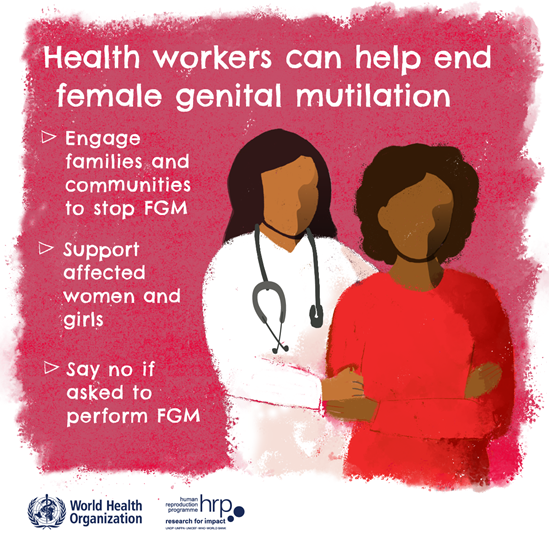 Health workers can help end female genital mutilation. Engage families and communities to stop FGM. Support affected women and girls. Say no if asked to perform FGM.